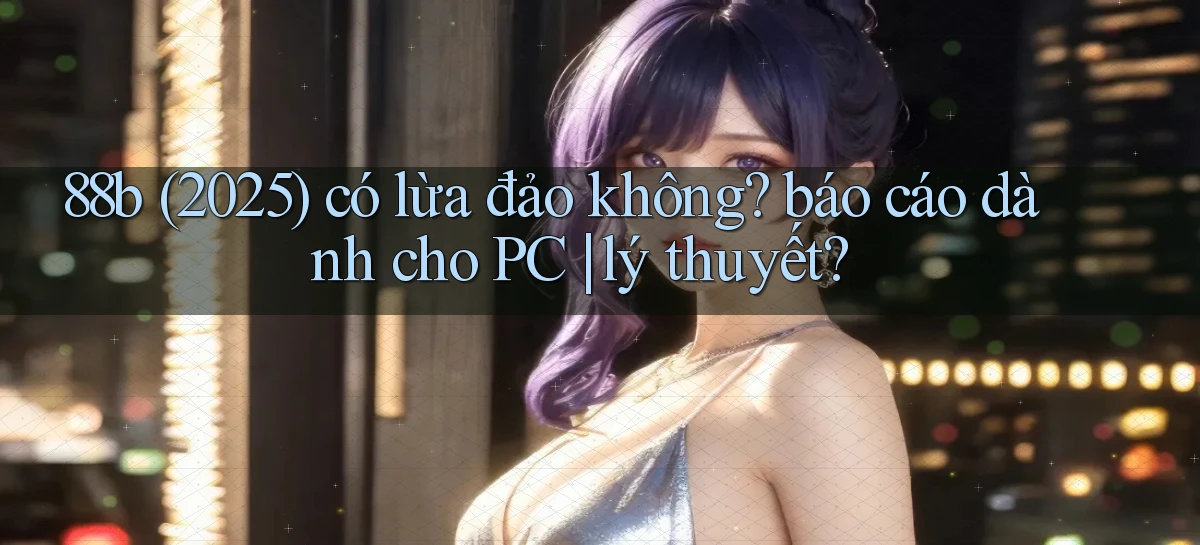 88b (2025) có lừa đảo không báo cáo dành cho PC lý thuyết