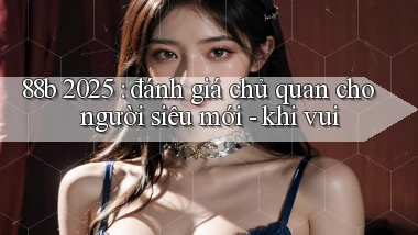 88b 2025 đánh giá chủ quan cho người siêu mới   khi vui