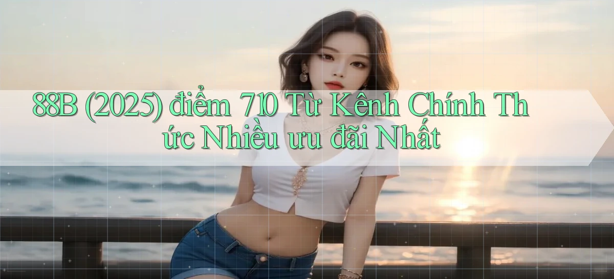 88b (2025)   điểm 710 từ kênh chính thức   nhiều ưu đãi nhất