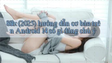 88b (2025) hướng dẫn cơ bản trên Android 14 có gì đáng chú ý