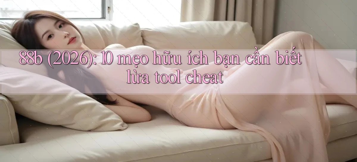 88b (2026) 10 mẹo hữu ích bạn cần biết lừa tool cheat
