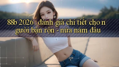 88b 2026 đánh giá chi tiết cho người bận rộn   nửa năm đầu