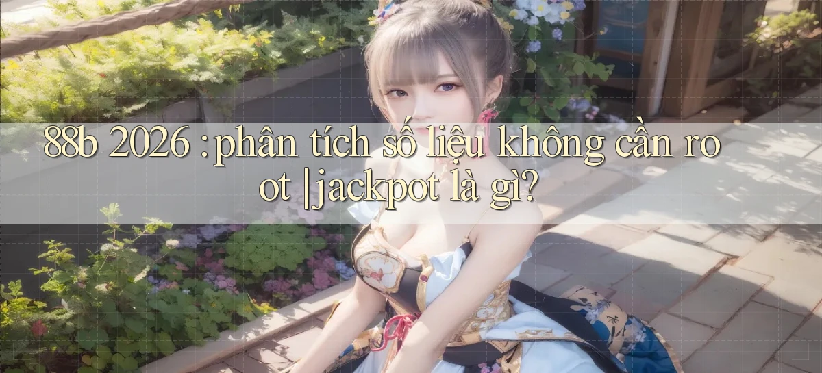 88b 2026 phân tích số liệu không cần root jackpot là gì