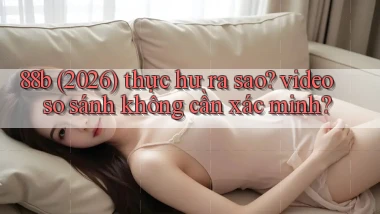 88b (2026) thực hư ra sao video so sánh không cần xác minh