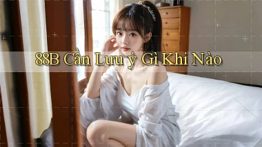 88b cần lưu ý gì khi nào