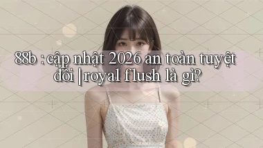 88b cập nhật 2026 an toàn tuyệt đối royal flush là gì