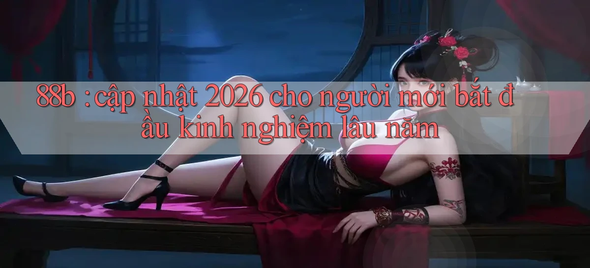 88b cập nhật 2026 cho người mới bắt đầu kinh nghiệm lâu năm
