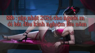 88b cập nhật 2026 cho người mới bắt đầu kinh nghiệm lâu năm