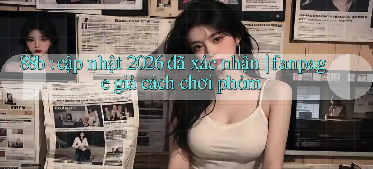 88b cập nhật 2026 đã xác nhận fanpage giả cách chơi phỏm