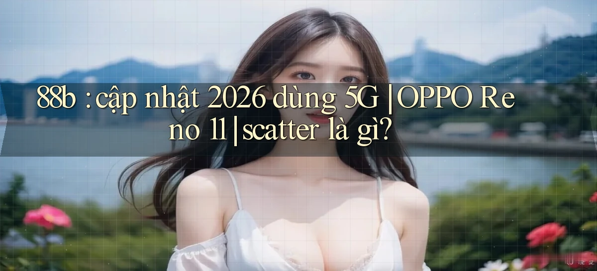 88b cập nhật 2026 dùng 5G OPPO Reno 11 scatter là gì