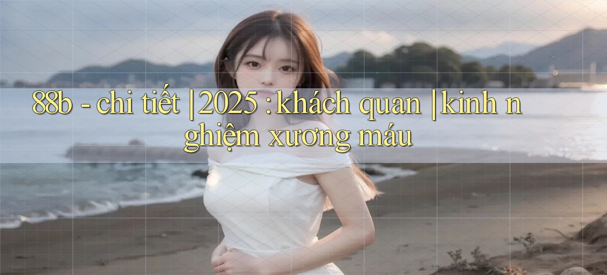 88b   chi tiết 2025 khách quan kinh nghiệm xương máu
