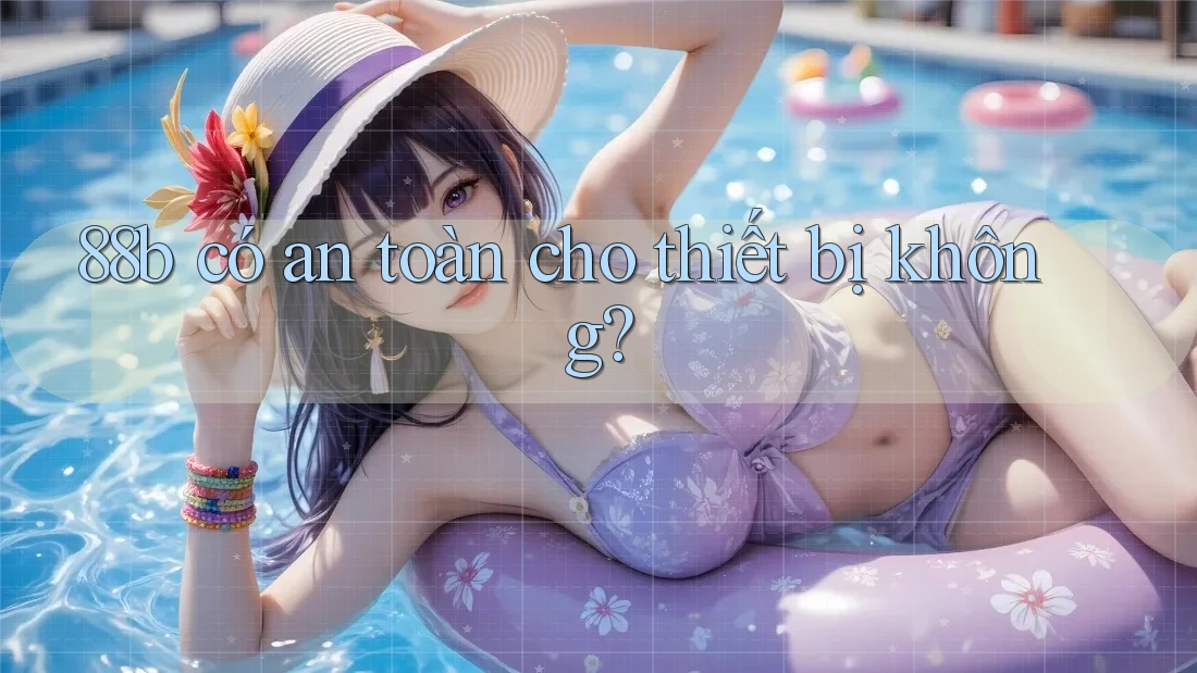 88b có an toàn cho thiết bị không? 88b có an toàn cho thiết bị không?