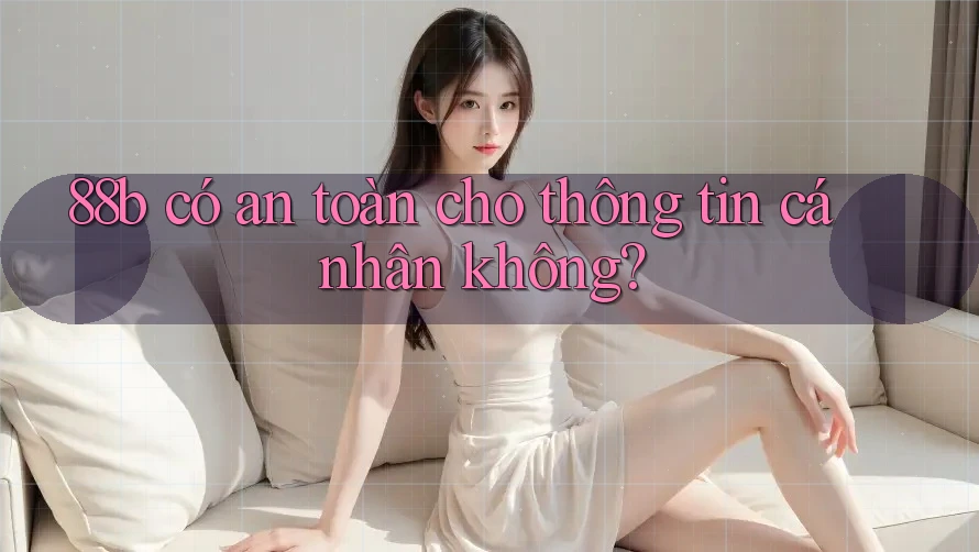 88b có an toàn cho thông tin cá nhân không? 88b có an toàn cho thông tin cá nhân không?