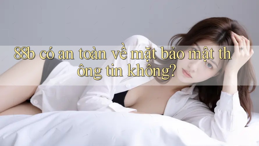 88b có an toàn về mặt bảo mật thông tin không? 88b có an toàn về mặt bảo mật thông tin không?