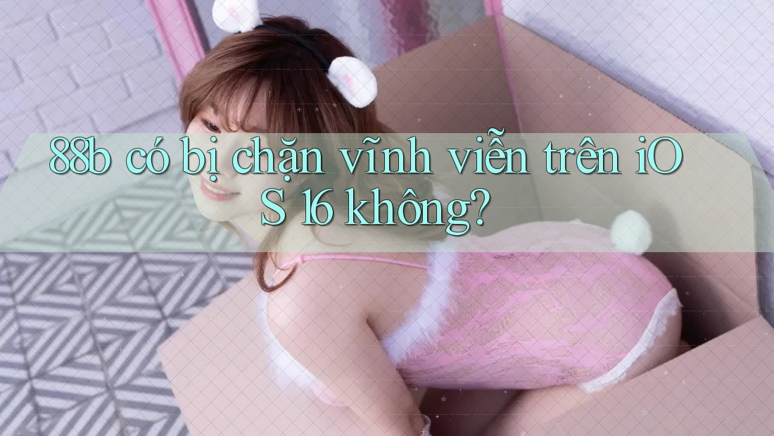 88b có bị chặn vĩnh viễn trên iOS 16 không? 88b có bị chặn vĩnh viễn trên iOS 16 không?