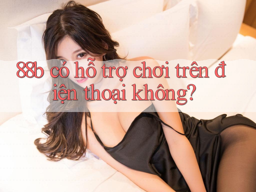 88b có hỗ trợ chơi trên điện thoại không? 88b có hỗ trợ chơi trên điện thoại không?