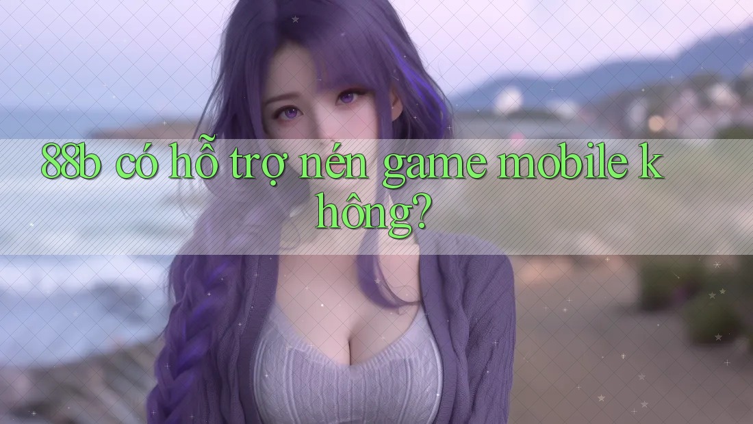 88b có hỗ trợ nén game mobile không? 88b có hỗ trợ nén game mobile không?
