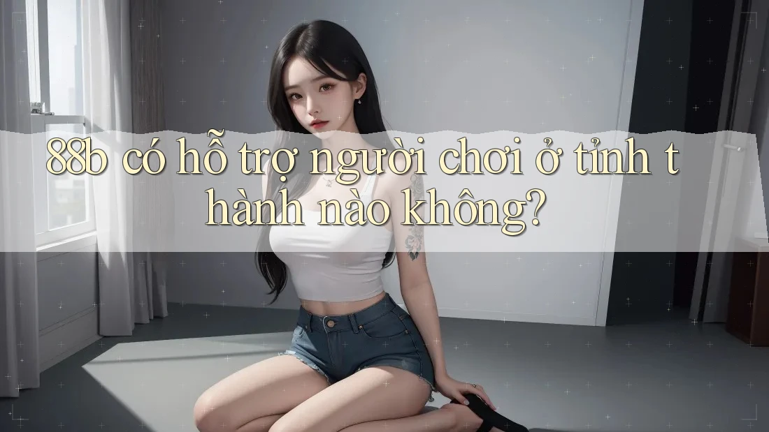 88b có hỗ trợ người chơi ở tỉnh thành nào không? 88b có hỗ trợ người chơi ở tỉnh thành nào không?