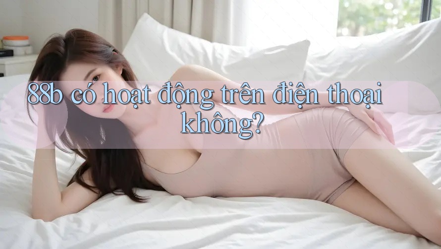 88b có hoạt động trên điện thoại không? 88b có hoạt động trên điện thoại không?