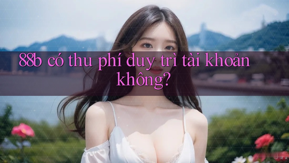 88b có thu phí duy trì tài khoản không? 88b có thu phí duy trì tài khoản không?