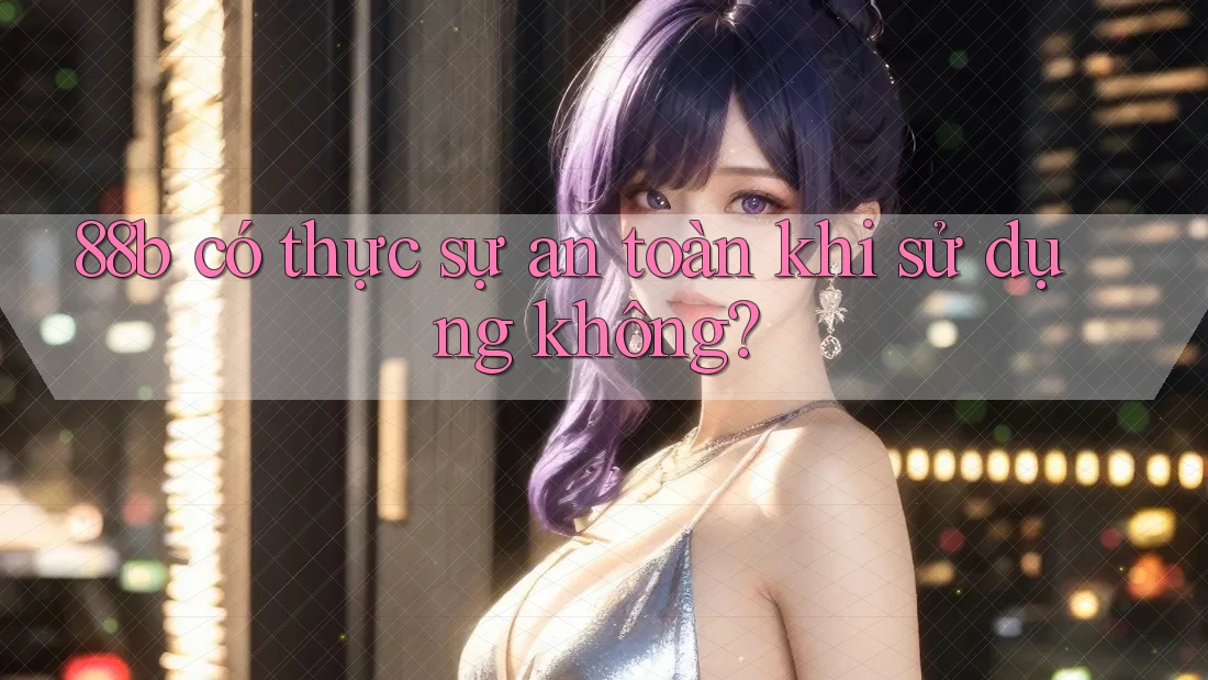 88b có thực sự an toàn khi sử dụng không? 88b có thực sự an toàn khi sử dụng không?