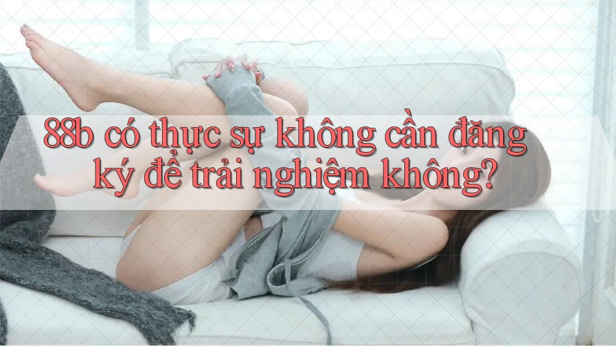 88b có thực sự không cần đăng ký để trải nghiệm không? 88b có thực sự không cần đăng ký để trải nghiệm không?
