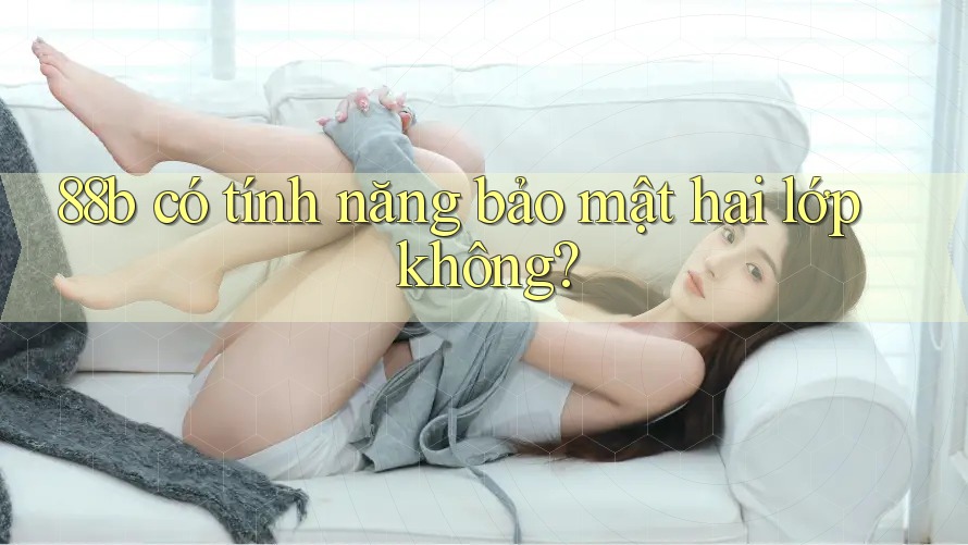88b có tính năng bảo mật hai lớp không? 88b có tính năng bảo mật hai lớp không?