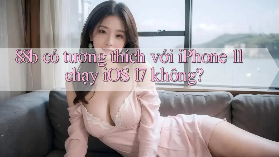 88b có tương thích với iPhone 11 chạy iOS 17 không? 88b có tương thích với iPhone 11 chạy iOS 17 không?