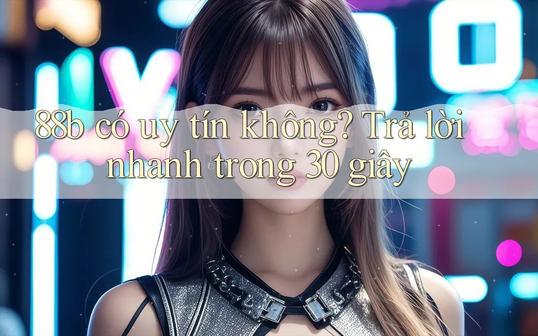 88b có uy tín không? Trả lời nhanh trong 30 giây 88b có uy tín không? Trả lời nhanh trong 30 giây