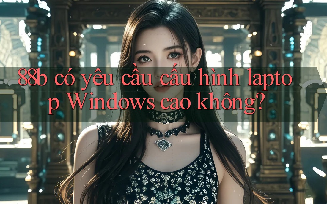 88b có yêu cầu cấu hình laptop Windows cao không? 88b có yêu cầu cấu hình laptop Windows cao không?