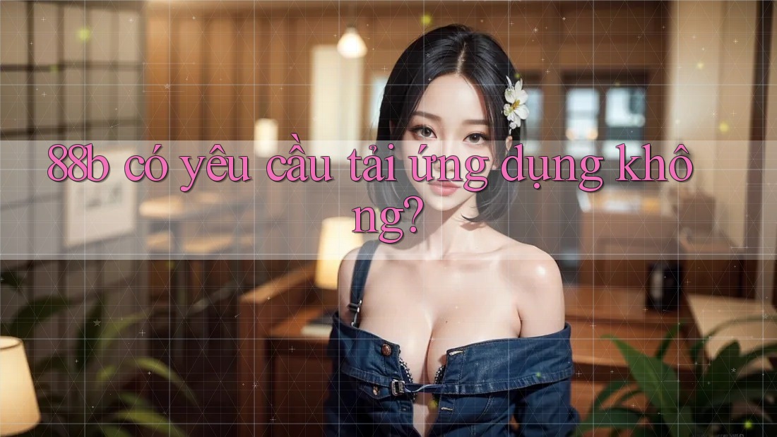 88b có yêu cầu tải ứng dụng không? 88b có yêu cầu tải ứng dụng không?