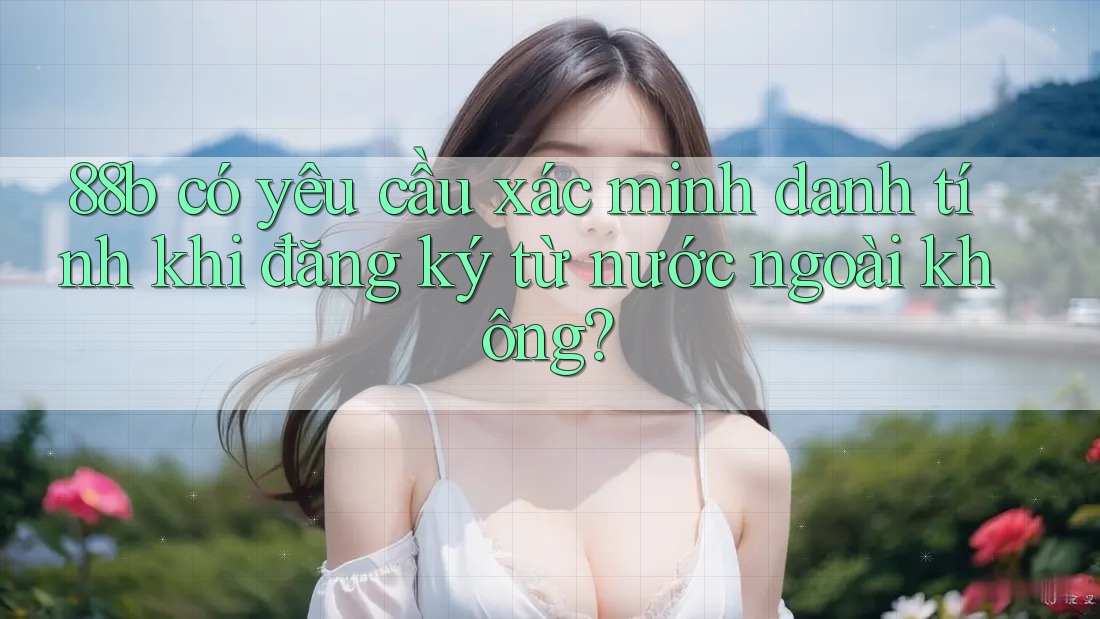 88b có yêu cầu xác minh danh tính khi đăng ký từ nước ngoài không?
