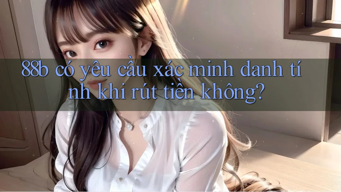 88b có yêu cầu xác minh danh tính khi rút tiền không? 88b có yêu cầu xác minh danh tính khi rút tiền không?