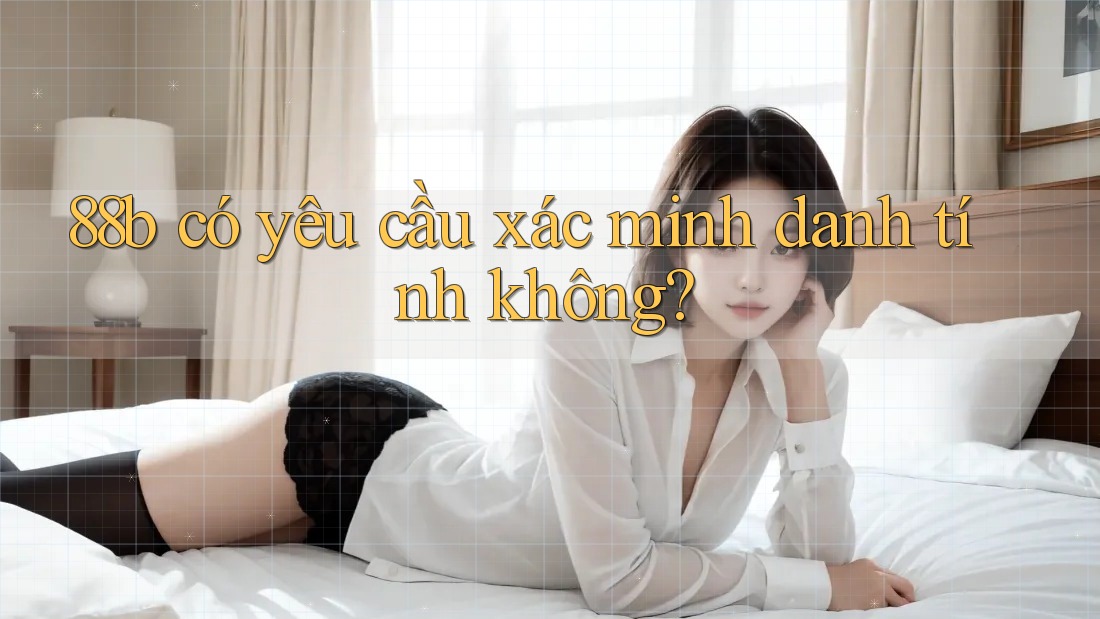 88b có yêu cầu xác minh danh tính không? 88b có yêu cầu xác minh danh tính không?