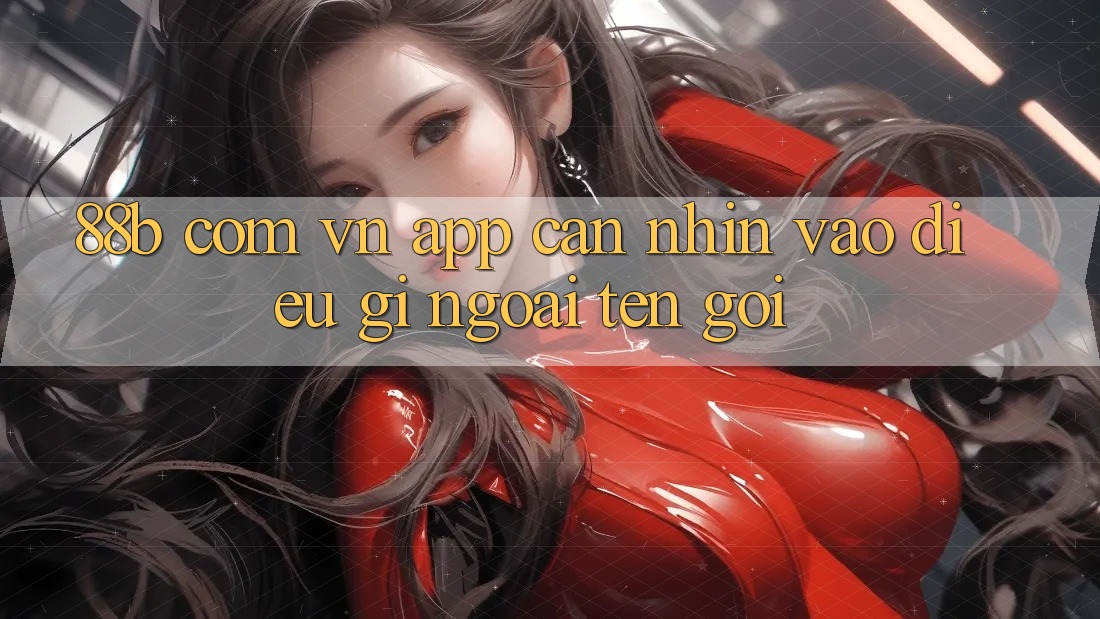 “88b com vn app” – Cần Nhìn Vào Điều Gì Ngoài Tên Gọi? “88b com vn app” – Cần Nhìn Vào Điều Gì Ngoài Tên Gọi?