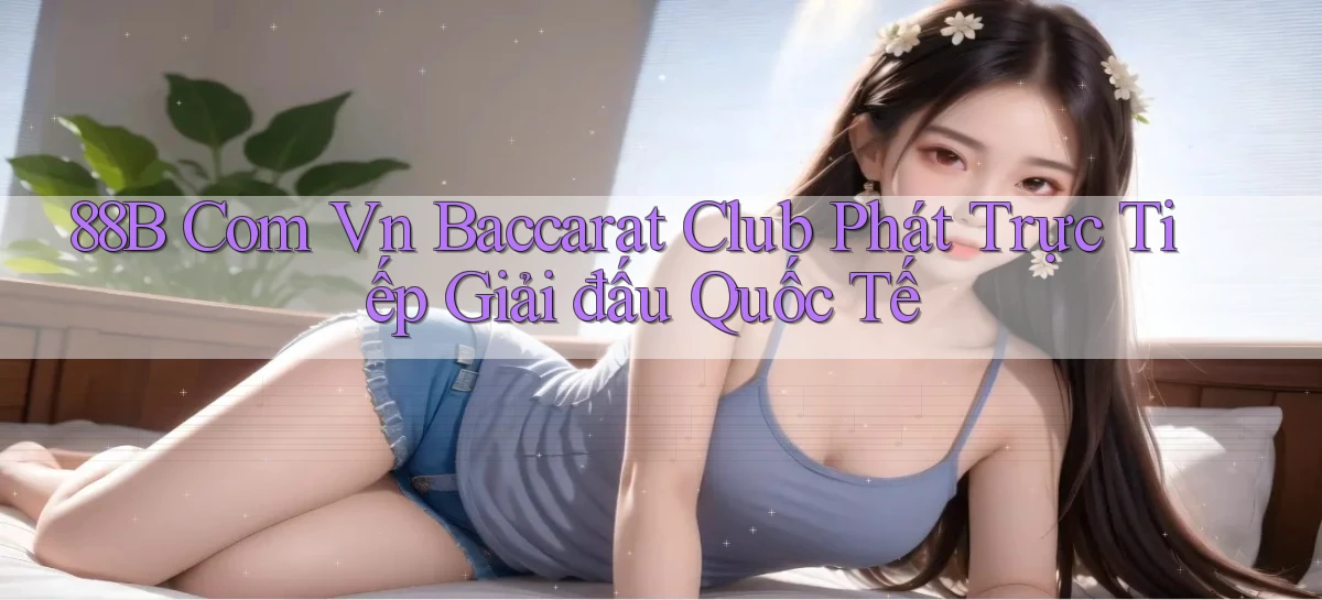 88b com vn baccarat club phát trực tiếp giải đấu quốc tế