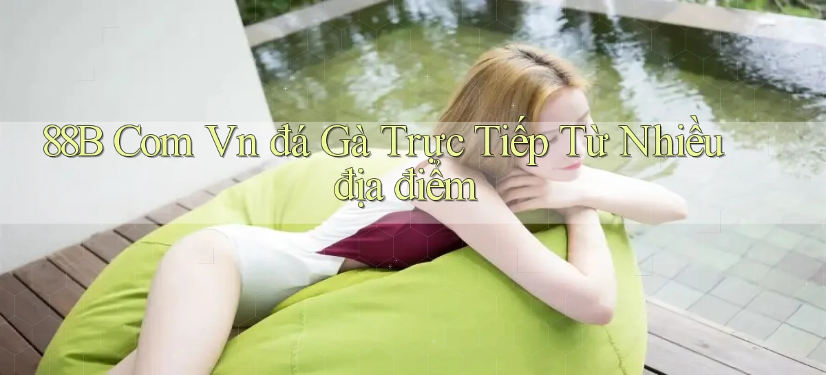 88b com vn đá gà trực tiếp từ nhiều địa điểm