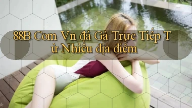 88b com vn đá gà trực tiếp từ nhiều địa điểm