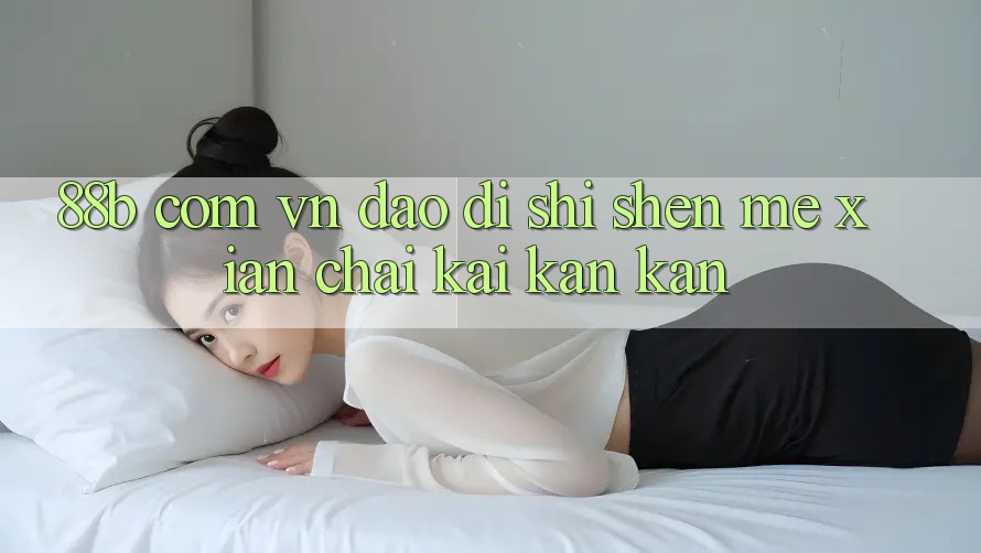 “88b com vn”到底是什么?先拆开看看 “88b com vn”到底是什么?先拆开看看