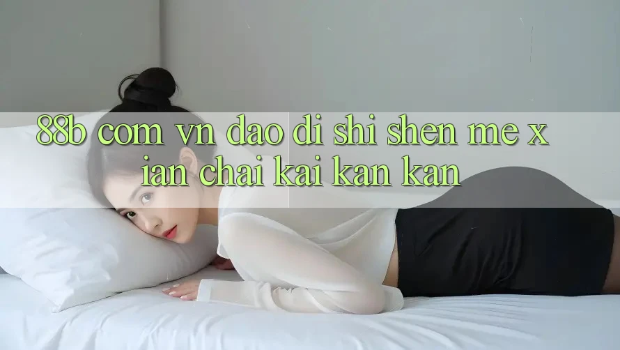 “88b com vn”到底是什么?先拆开看看 “88b com vn”到底是什么?先拆开看看