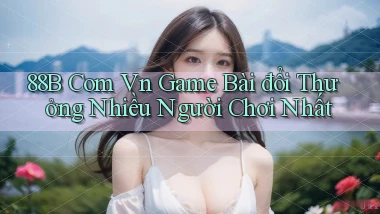 88b com vn game bài đổi thưởng nhiều người chơi nhất