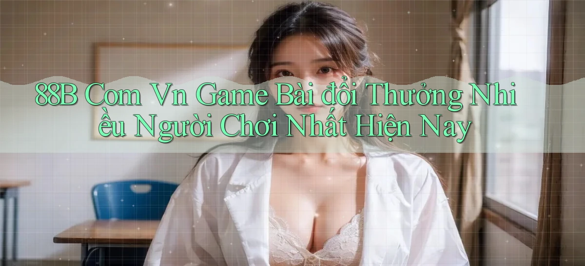 88b com vn game bài đổi thưởng nhiều người chơi nhất hiện nay
