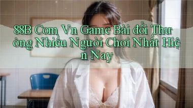 88b com vn game bài đổi thưởng nhiều người chơi nhất hiện nay