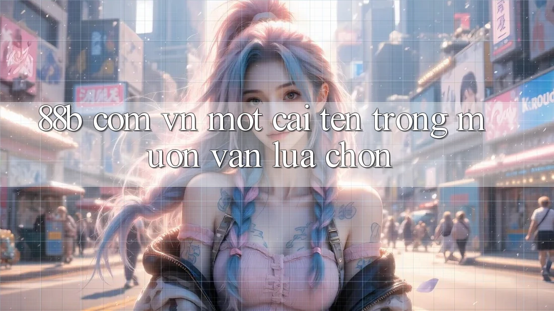 “88b com vn” – Một Cái Tên Trong Muôn Vàn Lựa Chọn “88b com vn” – Một Cái Tên Trong Muôn Vàn Lựa Chọn