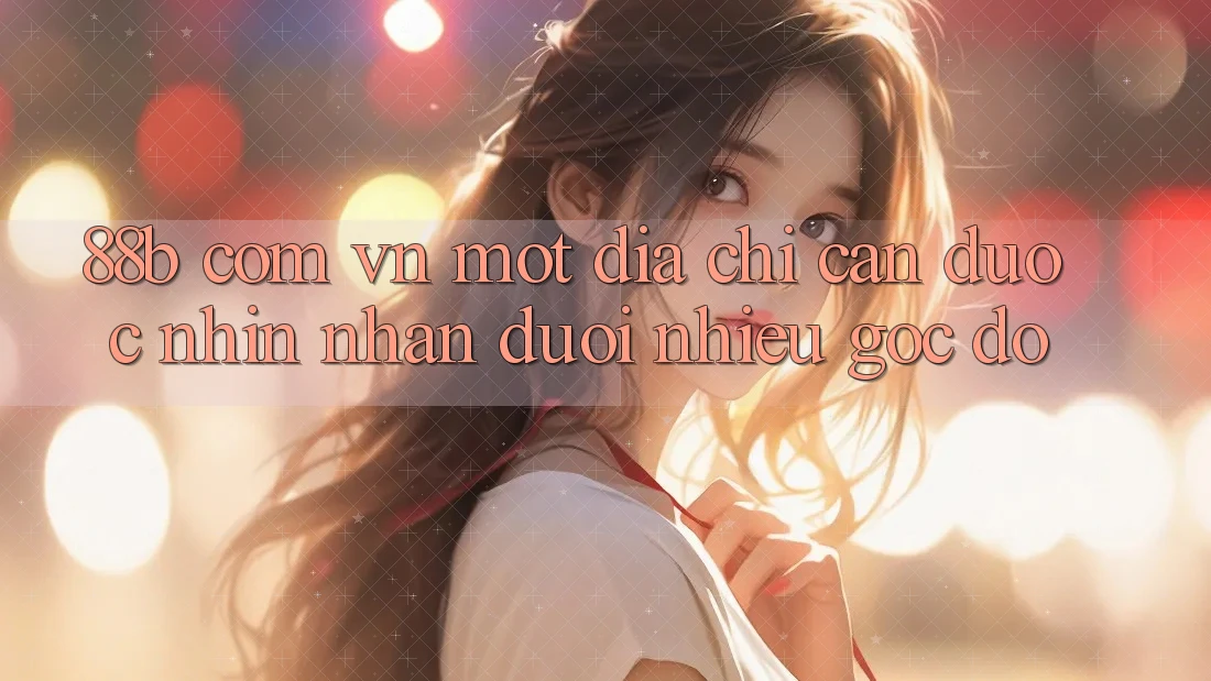 “88b com vn” – Một địa chỉ cần được nhìn nhận dưới nhiều góc độ “88b com vn” – Một địa chỉ cần được nhìn nhận dưới nhiều góc độ