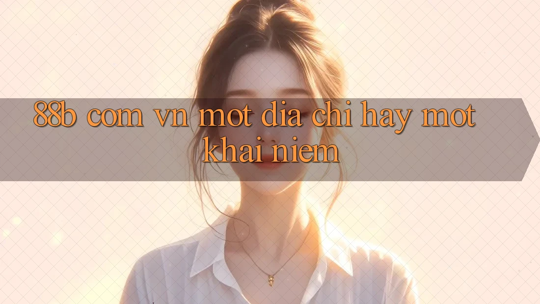 “88b com vn” – Một địa chỉ, hay một khái niệm? “88b com vn” – Một địa chỉ, hay một khái niệm?