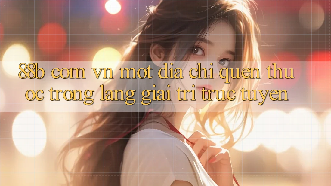 “88b com vn” – Một địa chỉ quen thuộc trong làng giải trí trực tuyến “88b com vn” – Một địa chỉ quen thuộc trong làng giải trí trực tuyến