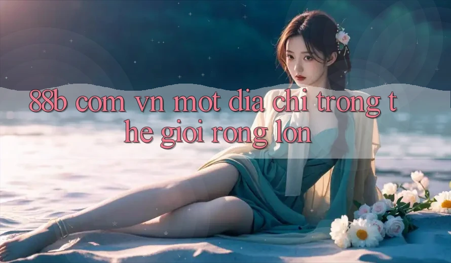 “88b com vn” – Một Địa Chỉ Trong Thế Giới Rộng Lớn “88b com vn” – Một Địa Chỉ Trong Thế Giới Rộng Lớn
