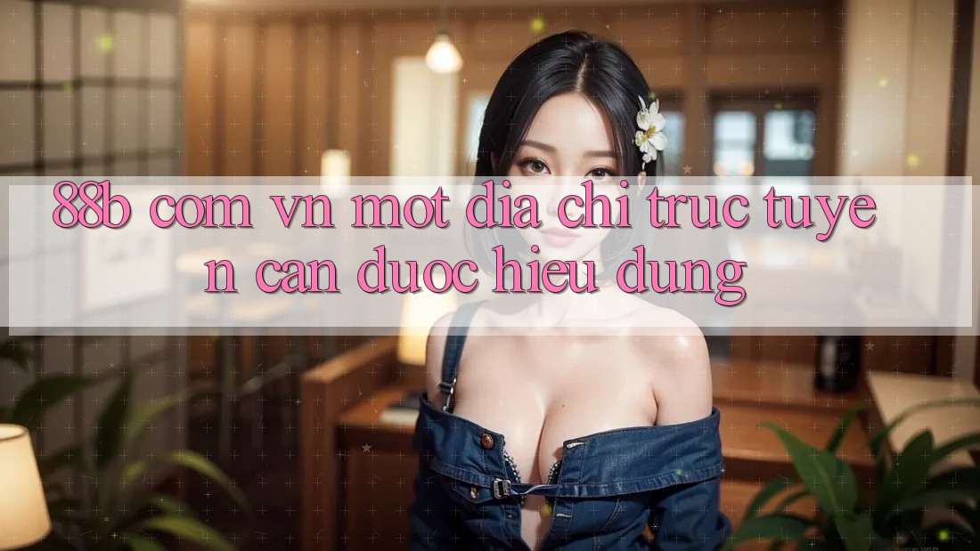 “88b com vn” – Một địa chỉ trực tuyến cần được hiểu đúng “88b com vn” – Một địa chỉ trực tuyến cần được hiểu đúng