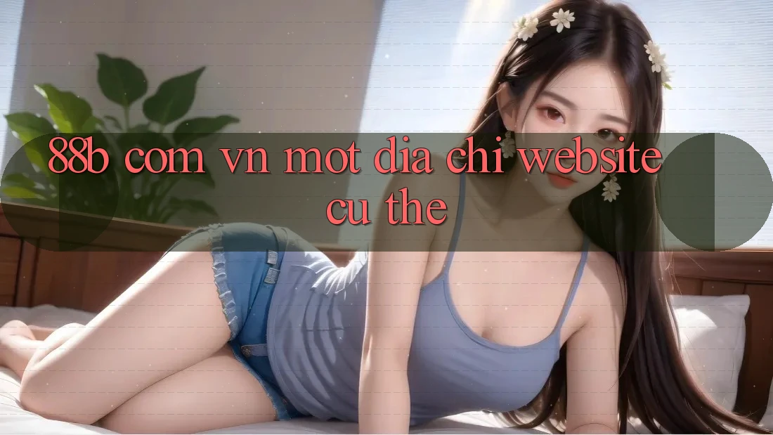 “88b com vn” – Một Địa Chỉ Website Cụ Thể “88b com vn” – Một Địa Chỉ Website Cụ Thể